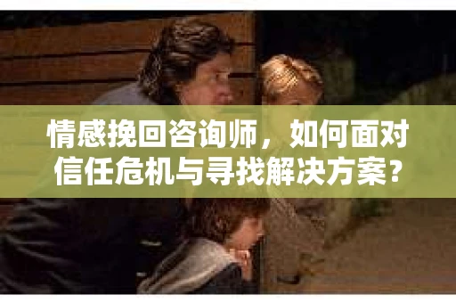 情感挽回咨询师，如何面对信任危机与寻找解决方案？