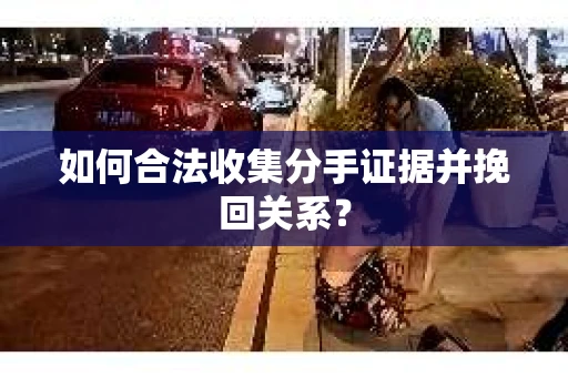 如何合法收集分手证据并挽回关系? 如何合法收集分手证据并挽回关系?
