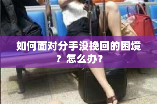 如何面对分手没挽回的困境？怎么办？
