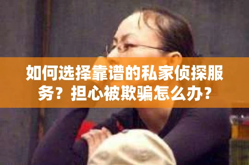 如何选择靠谱的私家侦探服务？担心被欺骗怎么办？