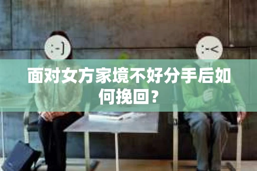 面对女方家境不好分手后如何挽回？