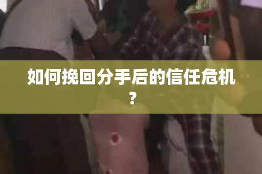 如何挽回分手后的信任危机？