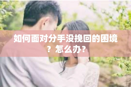 如何面对分手没挽回的困境？怎么办？