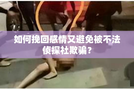 如何挽回感情又避免被不法侦探社欺骗？