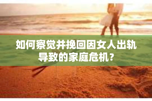 如何察觉并挽回因女人出轨导致的家庭危机？