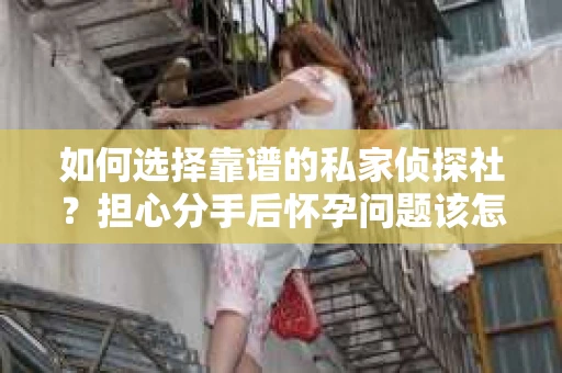 如何选择靠谱的私家侦探社?担心分手后怀孕问题该怎么办? 如何选择靠谱的私家侦探社?担心分手后怀孕问题该怎么办?