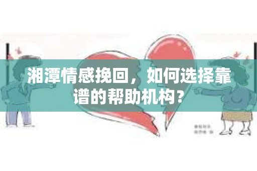 湘潭情感挽回，如何选择靠谱的帮助机构？