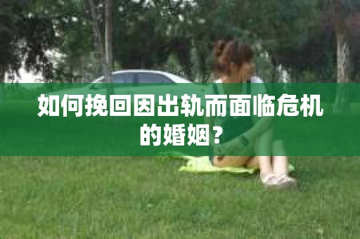 如何挽回因出轨而面临危机的婚姻？