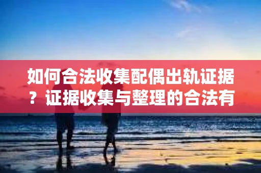 如何合法收集配偶出轨证据？证据收集与整理的合法有效策略