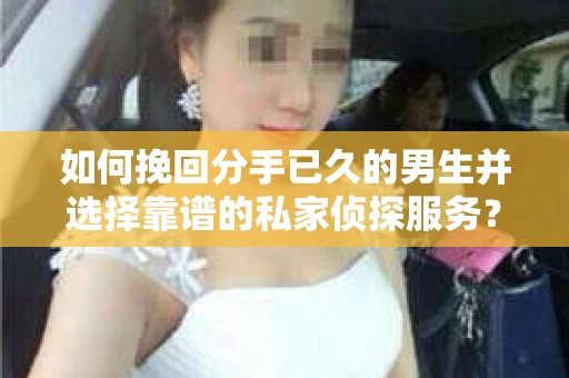 如何挽回分手已久的男生并选择靠谱的私家侦探服务？