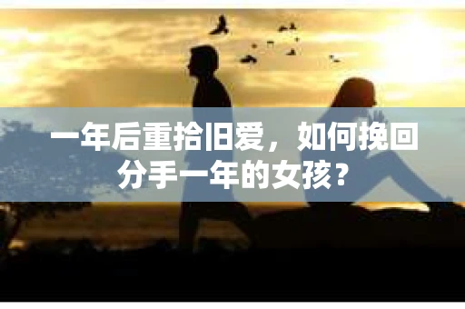 一年后重拾旧爱,如何挽回分手一年的女孩? 一年后重拾旧爱,如何挽回分手一年的女孩?