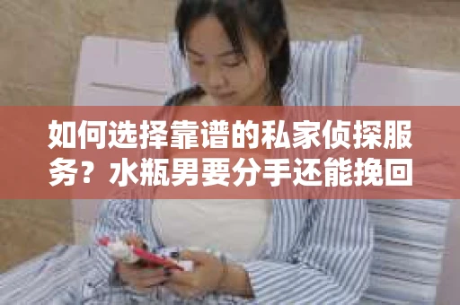 如何选择靠谱的私家侦探服务？水瓶男要分手还能挽回吗？