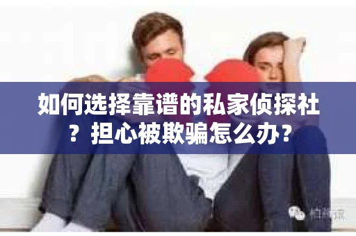 如何选择靠谱的私家侦探社？担心被欺骗怎么办？