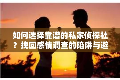 如何选择靠谱的私家侦探社？挽回感情调查的陷阱与避坑指南