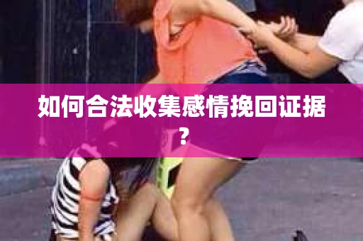 如何合法收集感情挽回证据? 如何合法收集感情挽回证据?