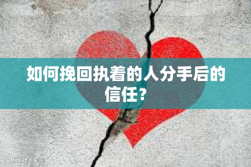 如何挽回执着的人分手后的信任？