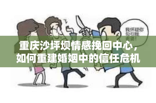 重庆沙坪坝情感挽回中心，如何重建婚姻中的信任危机？