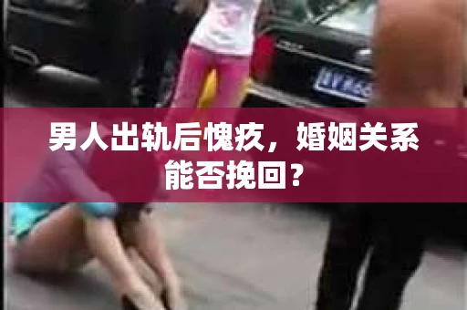 男人出轨后愧疚,婚姻关系能否挽回? 男人出轨后愧疚,婚姻关系能否挽回?