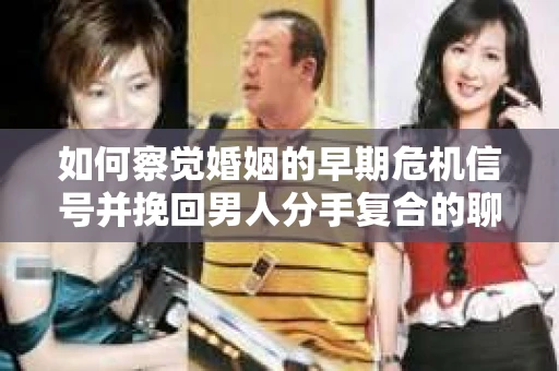 如何察觉婚姻的早期危机信号并挽回男人分手复合的聊天技巧？