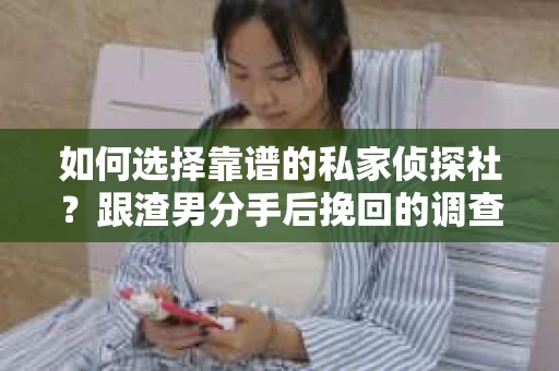 如何选择靠谱的私家侦探社？跟渣男分手后挽回的调查服务怎么办？
