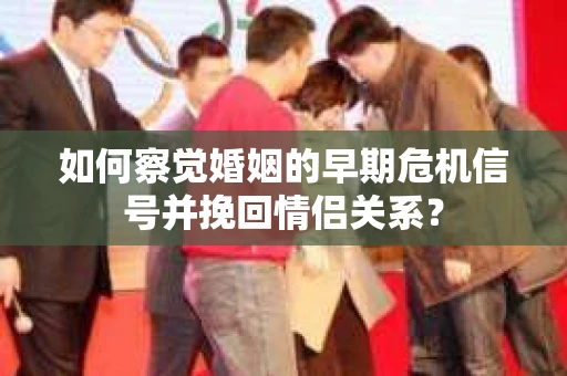如何察觉婚姻的早期危机信号并挽回情侣关系？