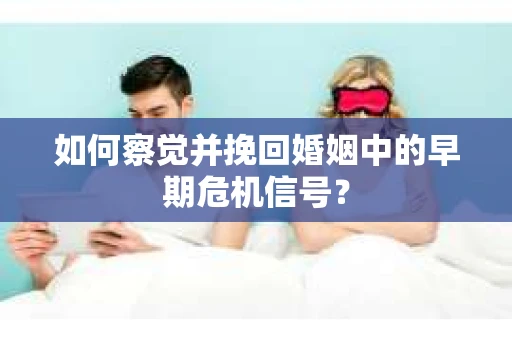 如何察觉并挽回婚姻中的早期危机信号？