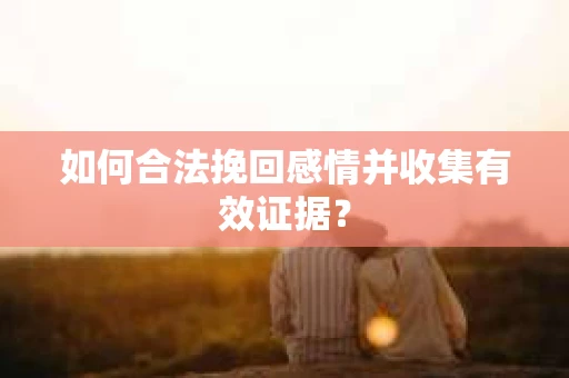 如何合法挽回感情并收集有效证据？