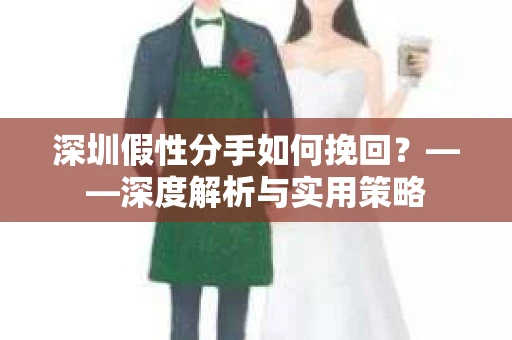 深圳假性分手如何挽回？——深度解析与实用策略