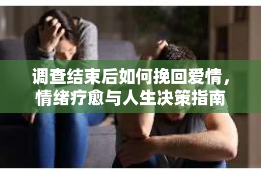 调查结束后如何挽回爱情，情绪疗愈与人生决策指南