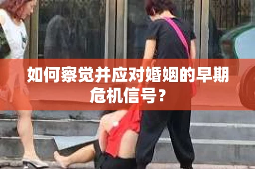 如何察觉并应对婚姻的早期危机信号？