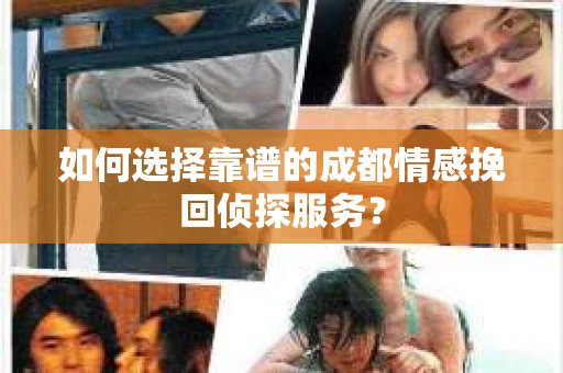 如何选择靠谱的成都情感挽回侦探服务？