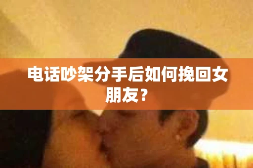 电话吵架分手后如何挽回女朋友？