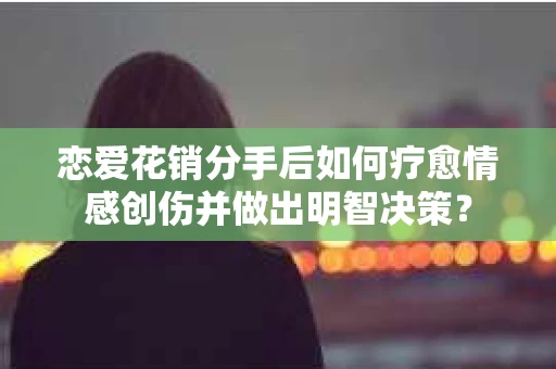 恋爱花销分手后如何疗愈情感创伤并做出明智决策？