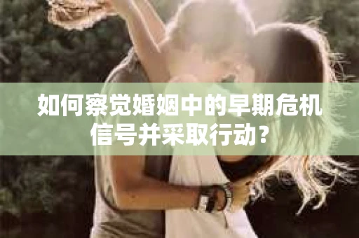 如何察觉婚姻中的早期危机信号并采取行动？