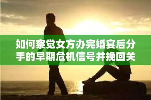 如何察觉女方办完婚宴后分手的早期危机信号并挽回关系? 如何察觉女方办完婚宴后分手的早期危机信号并挽回关系?