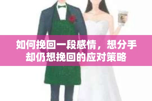 如何挽回一段感情，想分手却仍想挽回的应对策略