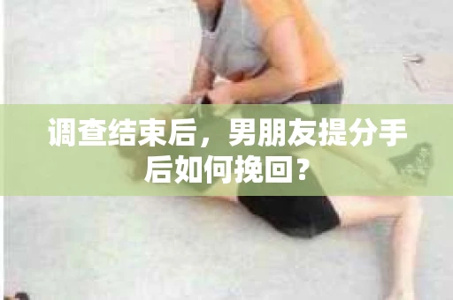 调查结束后，男朋友提分手后如何挽回？