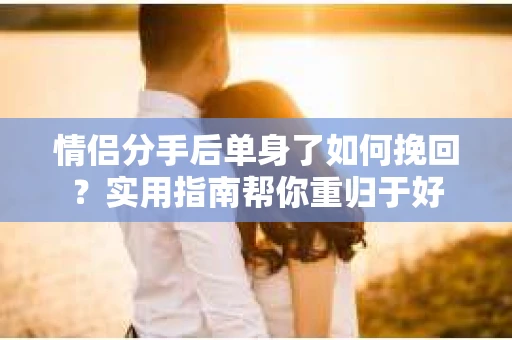 情侣分手后单身了如何挽回？实用指南帮你重归于好