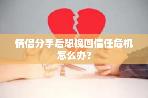 情侣分手后想挽回信任危机怎么办？