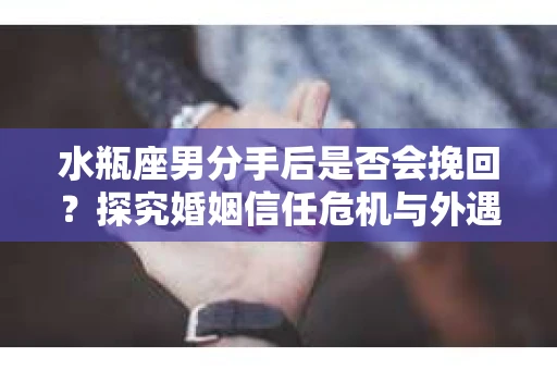 水瓶座男分手后是否会挽回？探究婚姻信任危机与外遇嫌疑的应对策略