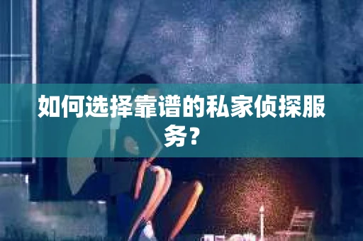 如何选择靠谱的私家侦探服务？
