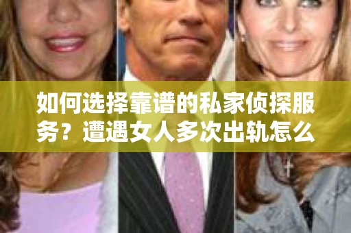 如何选择靠谱的私家侦探服务？遭遇女人多次出轨怎么办？