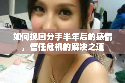如何挽回分手半年后的感情，信任危机的解决之道