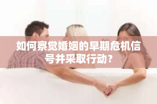 如何察觉婚姻的早期危机信号并采取行动？