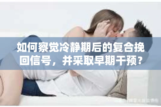 如何察觉冷静期后的复合挽回信号，并采取早期干预？