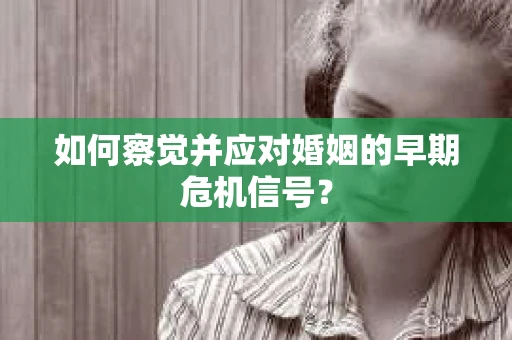 如何察觉并应对婚姻的早期危机信号? 如何察觉并应对婚姻的早期危机信号?