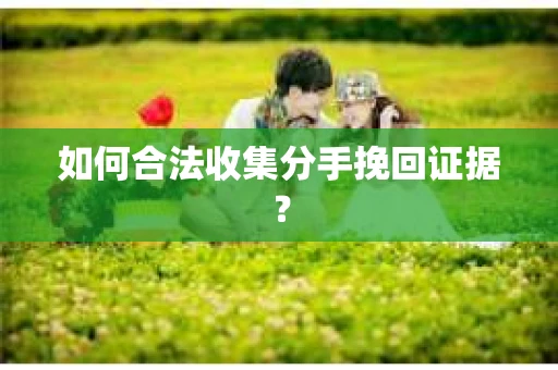 如何合法收集分手挽回证据? 如何合法收集分手挽回证据?