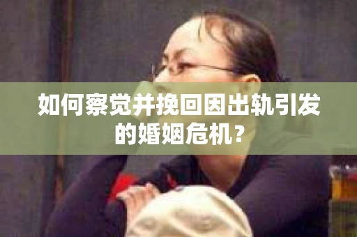 如何察觉并挽回因出轨引发的婚姻危机？