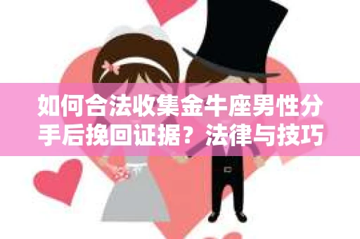 如何合法收集金牛座男性分手后挽回证据？法律与技巧的双重指导