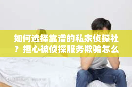 如何选择靠谱的私家侦探社？担心被侦探服务欺骗怎么办？